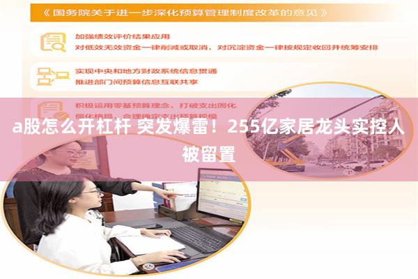 a股怎么开杠杆 突发爆雷！255亿家居龙头实控人被留置