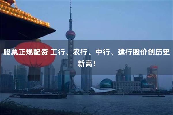 股票正规配资 工行、农行、中行、建行股价创历史新高！