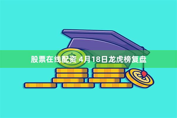 股票在线配资 4月18日龙虎榜复盘
