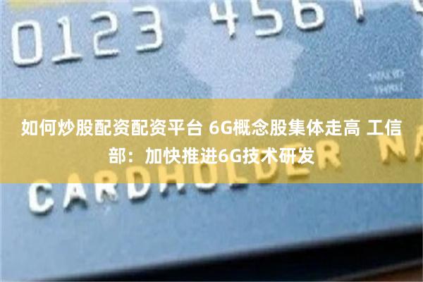 如何炒股配资配资平台 6G概念股集体走高 工信部：加快推进6G技术研发