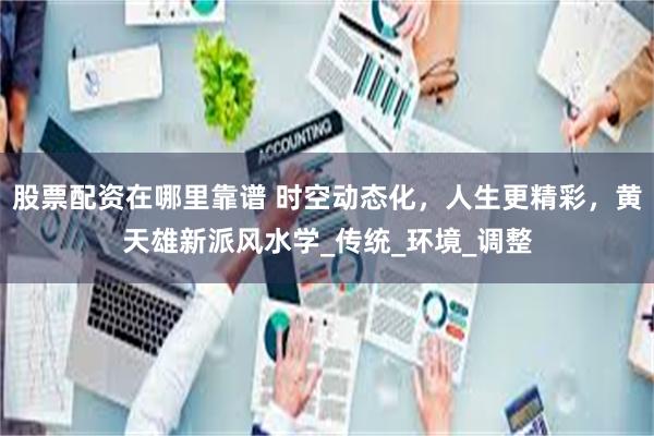 股票配资在哪里靠谱 时空动态化，人生更精彩，黄天雄新派风水学_传统_环境_调整