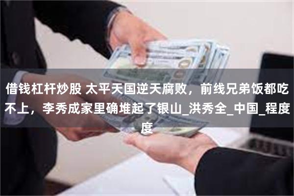 借钱杠杆炒股 太平天国逆天腐败，前线兄弟饭都吃不上，李秀成家里确堆起了银山_洪秀全_中国_程度