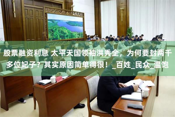 股票融资利息 太平天国领袖洪秀全，为何要封两千多位妃子？其实原因简单得很！_百姓_民众_温饱