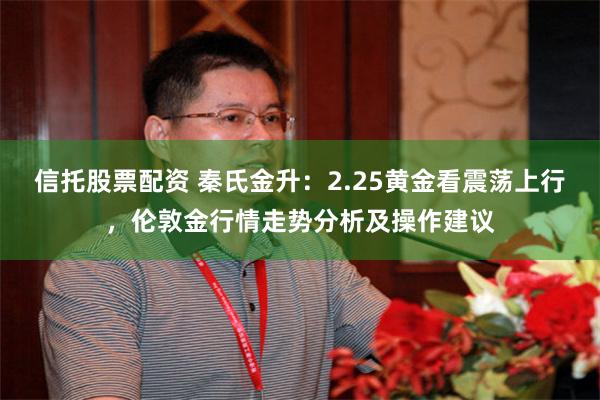 信托股票配资 秦氏金升：2.25黄金看震荡上行，伦敦金行情走势分析及操作建议