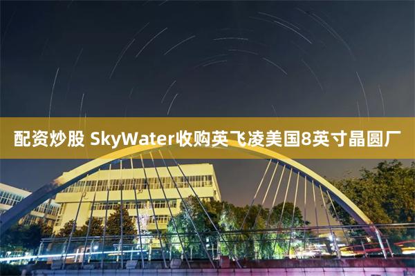 配资炒股 SkyWater收购英飞凌美国8英寸晶圆厂