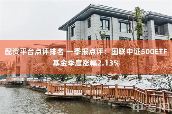 配资平台点评排名 一季报点评：国联中证500ETF基金季度涨幅2.13%
