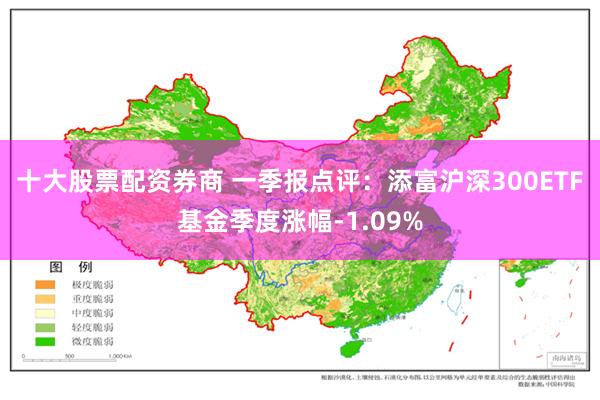 十大股票配资券商 一季报点评：添富沪深300ETF基金季度涨幅-1.09%