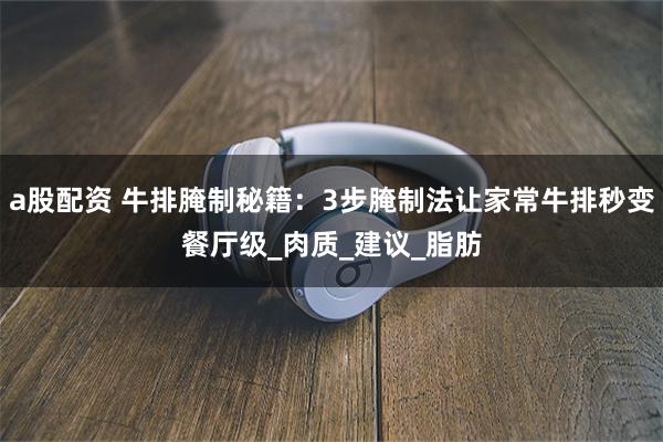 a股配资 牛排腌制秘籍：3步腌制法让家常牛排秒变餐厅级_肉质_建议_脂肪