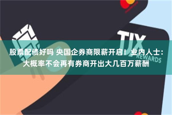 股票配债好吗 央国企券商限薪开启！业内人士：大概率不会再有券商开出大几百万薪酬