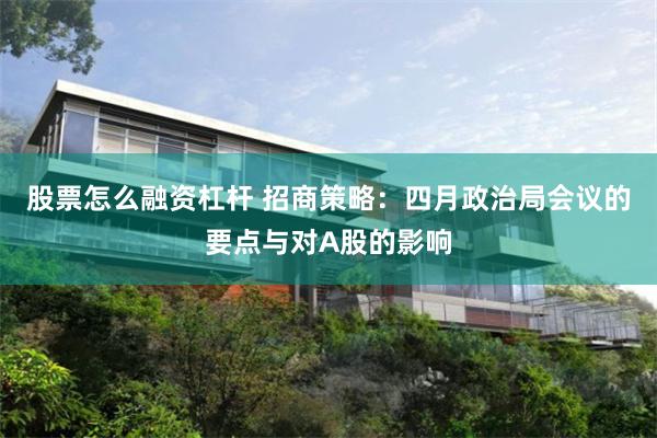 股票怎么融资杠杆 招商策略：四月政治局会议的要点与对A股的影响