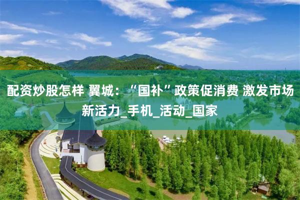 配资炒股怎样 翼城：“国补”政策促消费 激发市场新活力_手机_活动_国家