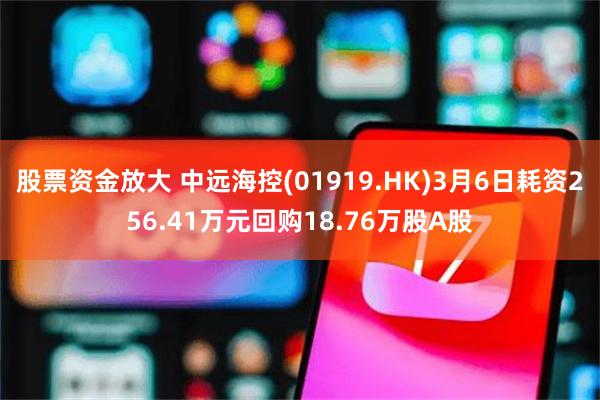 股票资金放大 中远海控(01919.HK)3月6日耗资256.41万元回购18.76万股A股