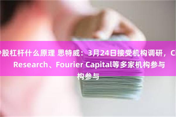 炒股杠杆什么原理 思特威：3月24日接受机构调研，Citi Research、Fourier Capital等多家机构参与