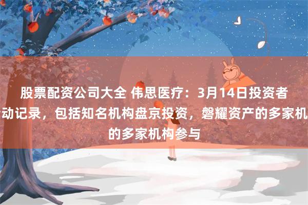 股票配资公司大全 伟思医疗：3月14日投资者关系活动记录，包括知名机构盘京投资，磐耀资产的多家机构参与