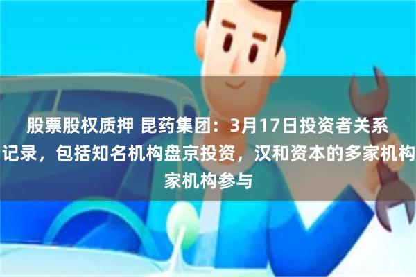 股票股权质押 昆药集团：3月17日投资者关系活动记录，包括知名机构盘京投资，汉和资本的多家机构参与