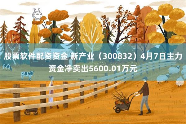 股票软件配资资金 新产业（300832）4月7日主力资金净卖出5600.01万元