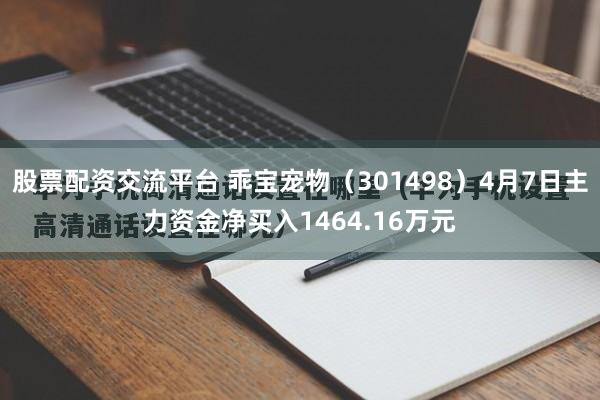 股票配资交流平台 乖宝宠物（301498）4月7日主力资金净买入1464.16万元