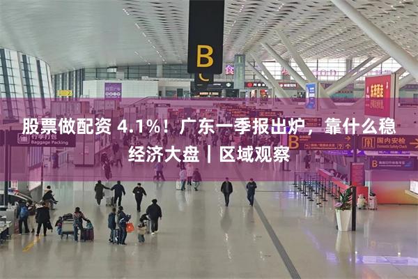 股票做配资 4.1%！广东一季报出炉，靠什么稳经济大盘｜区域观察