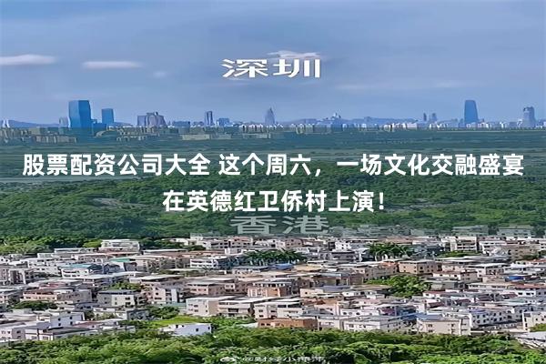 股票配资公司大全 这个周六，一场文化交融盛宴在英德红卫侨村上演！