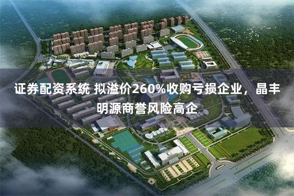 证券配资系统 拟溢价260%收购亏损企业，晶丰明源商誉风险高企