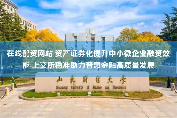 在线配资网站 资产证券化提升中小微企业融资效能 上交所稳准助力普惠金融高质量发展