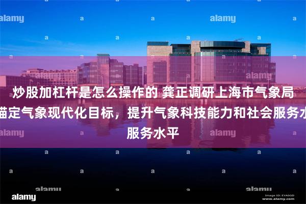 炒股加杠杆是怎么操作的 龚正调研上海市气象局，锚定气象现代化目标，提升气象科技能力和社会服务水平
