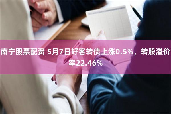 南宁股票配资 5月7日好客转债上涨0.5%，转股溢价率22.46%