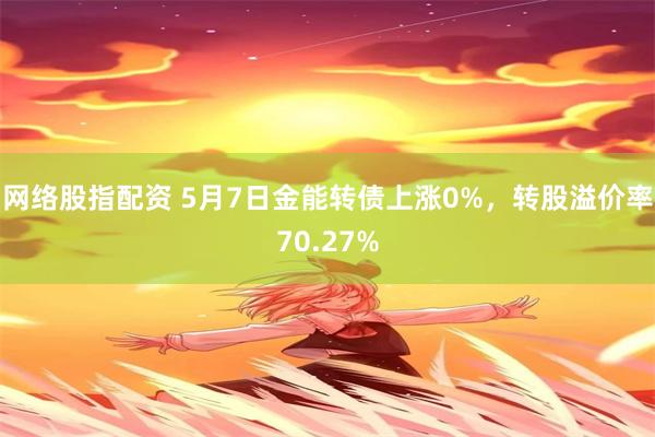 网络股指配资 5月7日金能转债上涨0%，转股溢价率70.27%