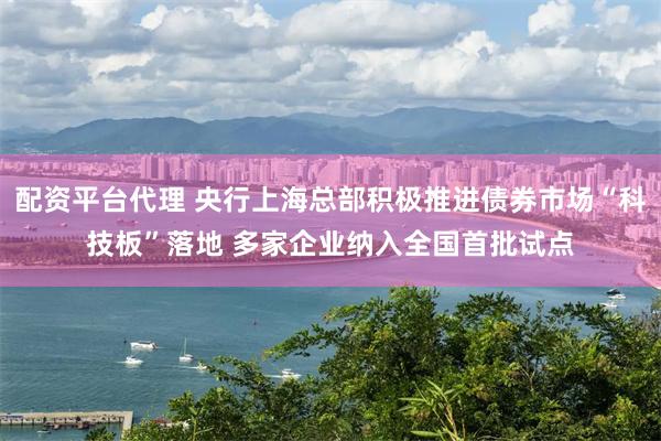 配资平台代理 央行上海总部积极推进债券市场“科技板”落地 多家企业纳入全国首批试点