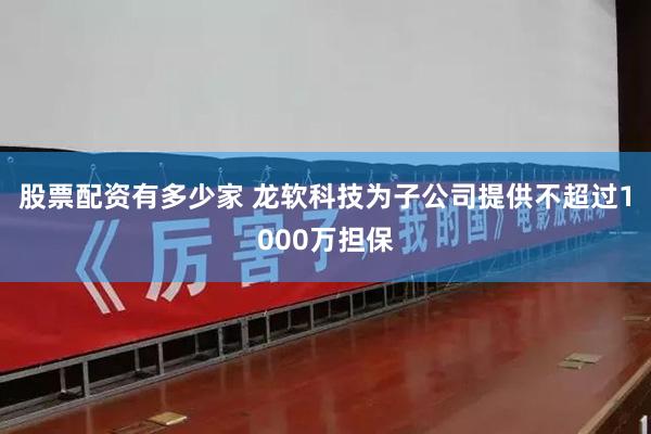 股票配资有多少家 龙软科技为子公司提供不超过1000万担保