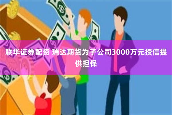 联华证券配资 瑞达期货为子公司3000万元授信提供担保
