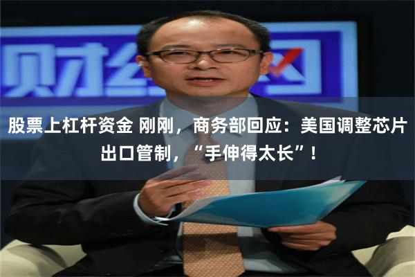 股票上杠杆资金 刚刚，商务部回应：美国调整芯片出口管制，“手伸得太长”！