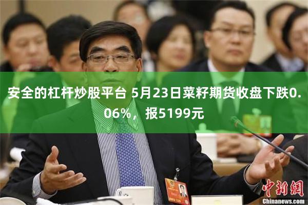 安全的杠杆炒股平台 5月23日菜籽期货收盘下跌0.06%，报5199元