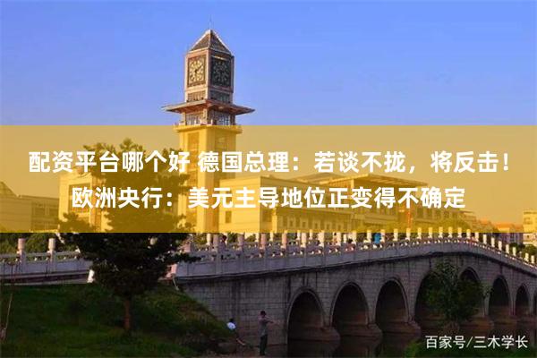 配资平台哪个好 德国总理：若谈不拢，将反击！欧洲央行：美元主导地位正变得不确定
