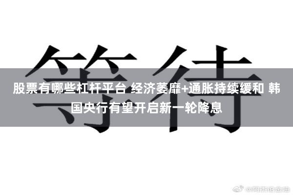 股票有哪些杠杆平台 经济萎靡+通胀持续缓和 韩国央行有望开启新一轮降息