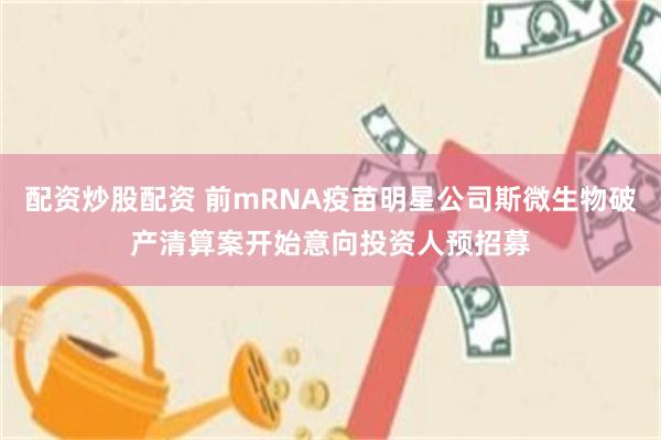 配资炒股配资 前mRNA疫苗明星公司斯微生物破产清算案开始意向投资人预招募