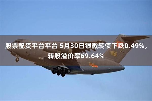 股票配资平台平台 5月30日银微转债下跌0.49%，转股溢价率69.64%