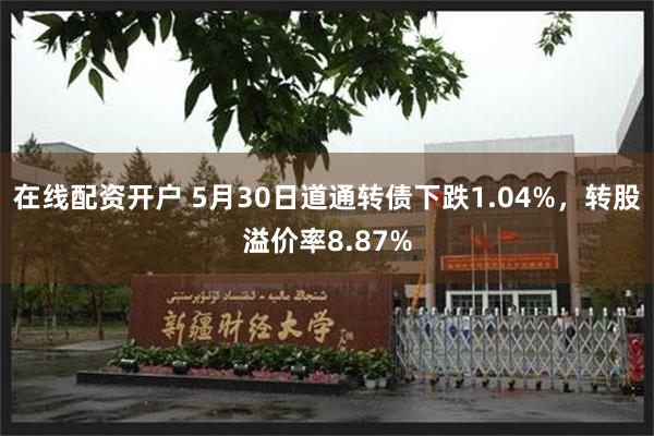 在线配资开户 5月30日道通转债下跌1.04%，转股溢价率8.87%