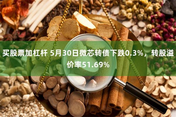 买股票加杠杆 5月30日微芯转债下跌0.3%，转股溢价率51.69%