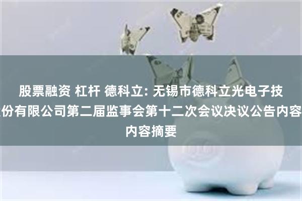 股票融资 杠杆 德科立: 无锡市德科立光电子技术股份有限公司第二届监事会第十二次会议决议公告内容摘要
