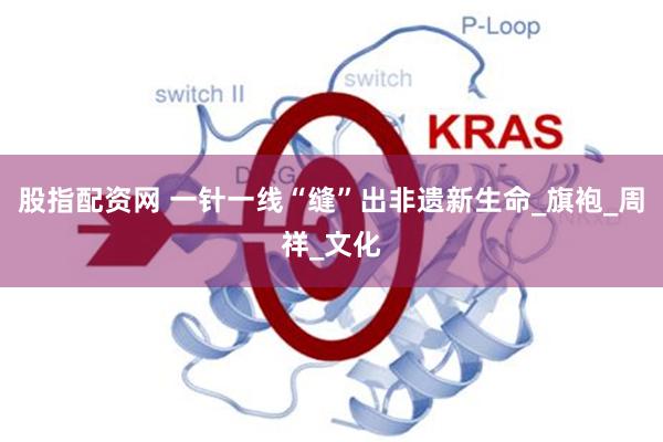 股指配资网 一针一线“缝”出非遗新生命_旗袍_周祥_文化