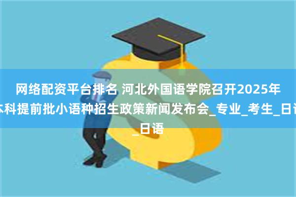 网络配资平台排名 河北外国语学院召开2025年本科提前批小语种招生政策新闻发布会_专业_考生_日语