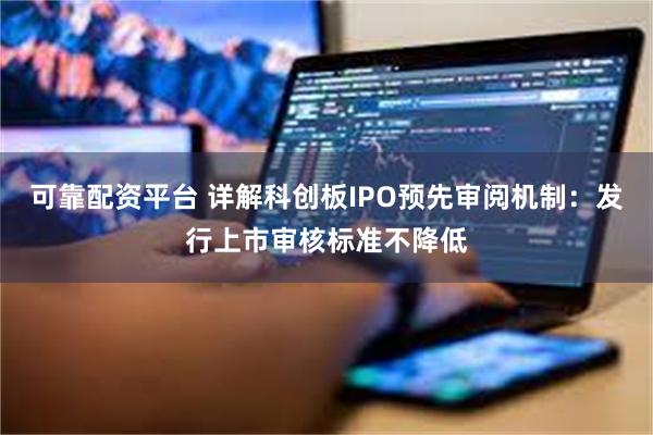 可靠配资平台 详解科创板IPO预先审阅机制：发行上市审核标准不降低