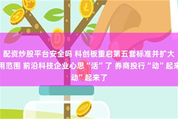配资炒股平台安全吗 科创板重启第五套标准并扩大适用范围 前沿科技企业心思“活”了 券商投行“动”起来了