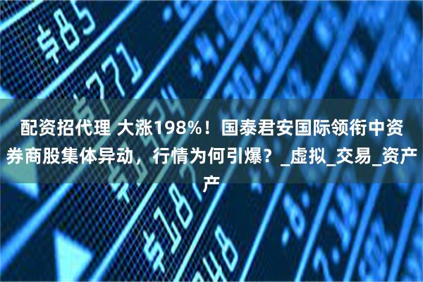 配资招代理 大涨198%！国泰君安国际领衔中资券商股集体异动，行情为何引爆？_虚拟_交易_资产