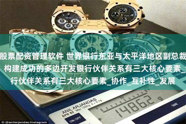 股票配资管理软件 世界银行东亚与太平洋地区副总裁Manuela Ferro：构建成功的多边开发银行伙伴关系有三大核心要素_协作_互补性_发展
