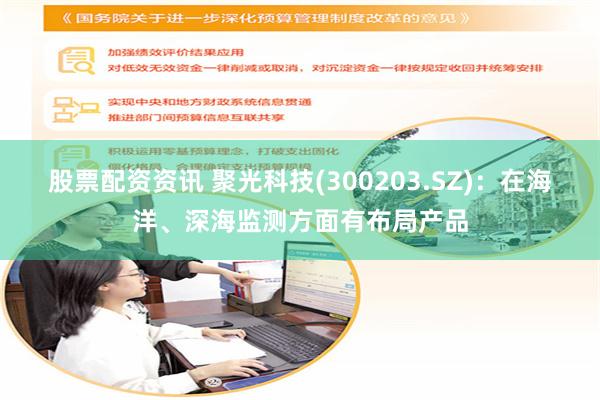 股票配资资讯 聚光科技(300203.SZ)：在海洋、深海监测方面有布局产品