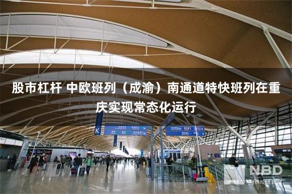 股市杠杆 中欧班列（成渝）南通道特快班列在重庆实现常态化运行