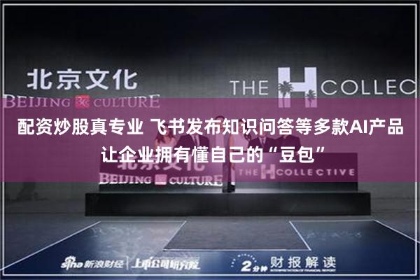 配资炒股真专业 飞书发布知识问答等多款AI产品 让企业拥有懂自己的“豆包”