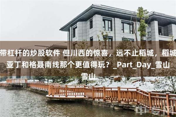 带杠杆的炒股软件 但川西的惊喜，远不止稻城，稻城亚丁和格聂南线那个更值得玩？_Part_Day_雪山